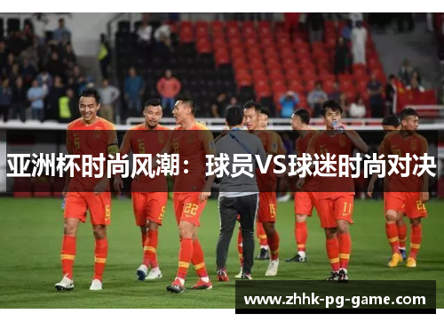 亚洲杯时尚风潮：球员VS球迷时尚对决