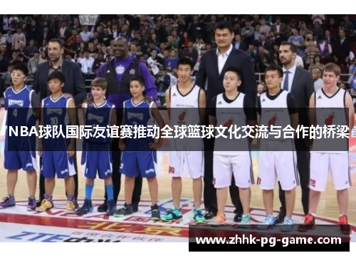 NBA球队国际友谊赛推动全球篮球文化交流与合作的桥梁