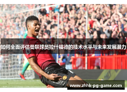 如何全面评估曼联球员拉什福德的技术水平与未来发展潜力