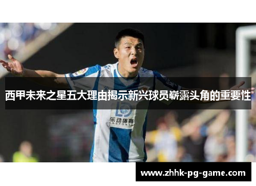 西甲未来之星五大理由揭示新兴球员崭露头角的重要性 西甲未来之星五大理由揭示新兴球员崭露头角的重要性