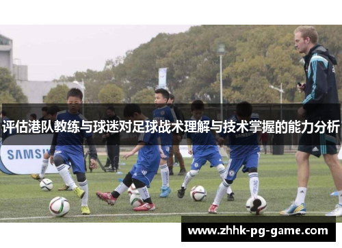 评估港队教练与球迷对足球战术理解与技术掌握的能力分析 评估港队教练与球迷对足球战术理解与技术掌握的能力分析