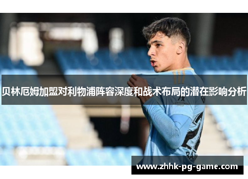贝林厄姆加盟对利物浦阵容深度和战术布局的潜在影响分析 贝林厄姆加盟对利物浦阵容深度和战术布局的潜在影响分析