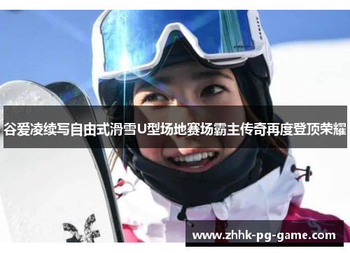 谷爱凌续写自由式滑雪U型场地赛场霸主传奇再度登顶荣耀 谷爱凌续写自由式滑雪U型场地赛场霸主传奇再度登顶荣耀