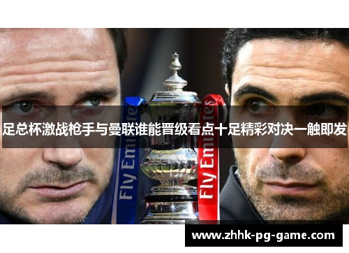 足总杯激战枪手与曼联谁能晋级看点十足精彩对决一触即发 足总杯激战枪手与曼联谁能晋级看点十足精彩对决一触即发