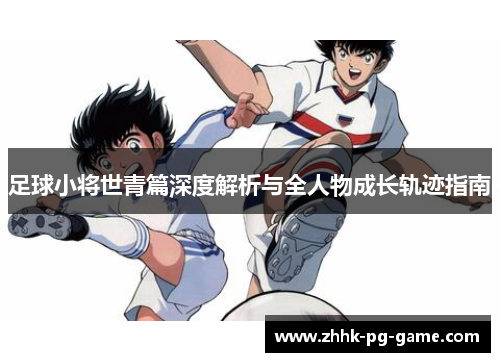 足球小将世青篇深度解析与全人物成长轨迹指南 足球小将世青篇深度解析与全人物成长轨迹指南
