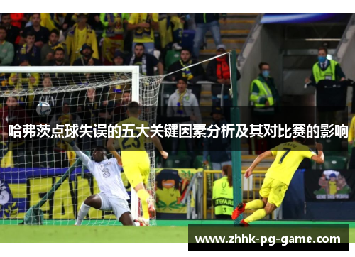哈弗茨点球失误的五大关键因素分析及其对比赛的影响 哈弗茨点球失误的五大关键因素分析及其对比赛的影响