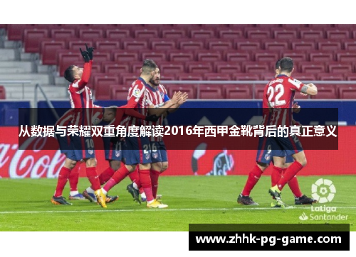 从数据与荣耀双重角度解读2016年西甲金靴背后的真正意义 从数据与荣耀双重角度解读2016年西甲金靴背后的真正意义