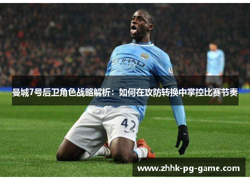 曼城7号后卫角色战略解析:如何在攻防转换中掌控比赛节奏 曼城7号后卫角色战略解析:如何在攻防转换中掌控比赛节奏