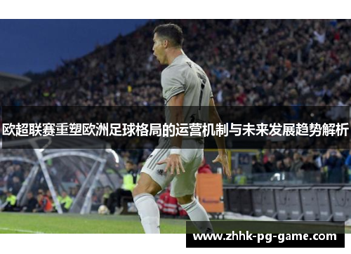 欧超联赛重塑欧洲足球格局的运营机制与未来发展趋势解析 欧超联赛重塑欧洲足球格局的运营机制与未来发展趋势解析