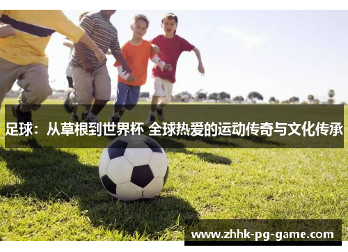 足球：从草根到世界杯 全球热爱的运动传奇与文化传承