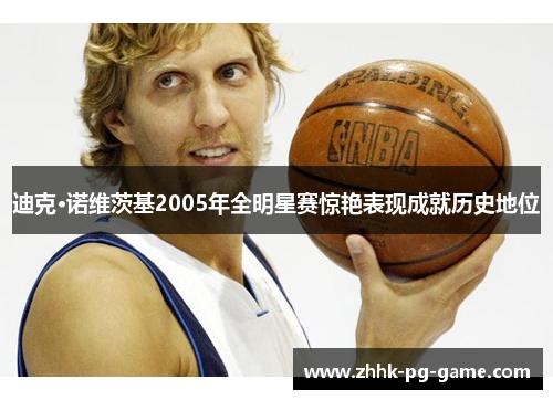 迪克·诺维茨基2005年全明星赛惊艳表现成就历史地位 迪克·诺维茨基2005年全明星赛惊艳表现成就历史地位