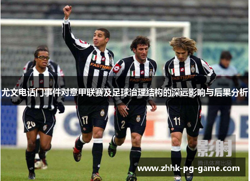 尤文电话门事件对意甲联赛及足球治理结构的深远影响与后果分析