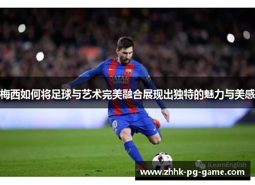 梅西如何将足球与艺术完美融合展现出独特的魅力与美感 梅西如何将足球与艺术完美融合展现出独特的魅力与美感