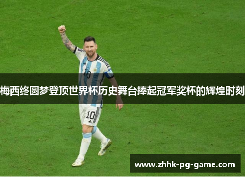 梅西终圆梦登顶世界杯历史舞台捧起冠军奖杯的辉煌时刻 梅西终圆梦登顶世界杯历史舞台捧起冠军奖杯的辉煌时刻
