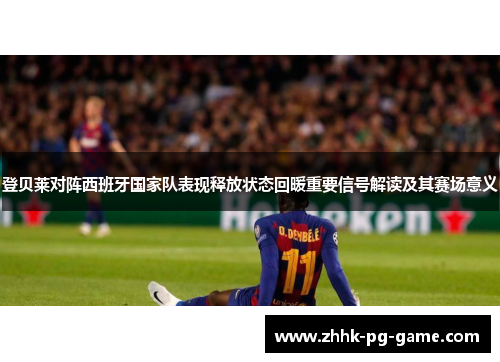 登贝莱对阵西班牙国家队表现释放状态回暖重要信号解读及其赛场意义 登贝莱对阵西班牙国家队表现释放状态回暖重要信号解读及其赛场意义
