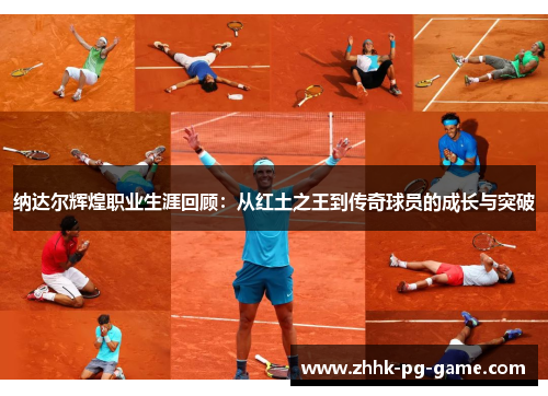 纳达尔辉煌职业生涯回顾：从红土之王到传奇球员的成长与突破