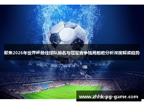 聚焦2026年世界杯最佳球队排名与冠军竞争格局前瞻分析深度解读趋势