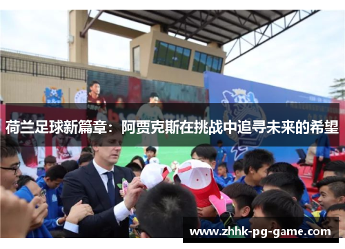 荷兰足球新篇章:阿贾克斯在挑战中追寻未来的希望 荷兰足球新篇章:阿贾克斯在挑战中追寻未来的希望