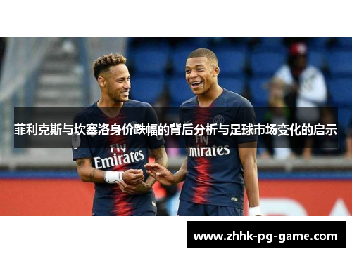 菲利克斯与坎塞洛身价跌幅的背后分析与足球市场变化的启示