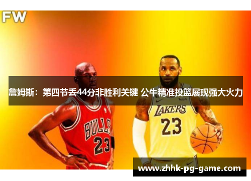 詹姆斯：第四节丢44分非胜利关键 公牛精准投篮展现强大火力