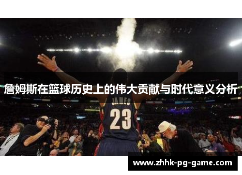 詹姆斯在篮球历史上的伟大贡献与时代意义分析