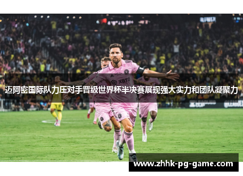 迈阿密国际队力压对手晋级世界杯半决赛展现强大实力和团队凝聚力