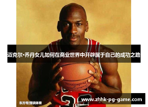 迈克尔·乔丹女儿如何在商业世界中开辟属于自己的成功之路