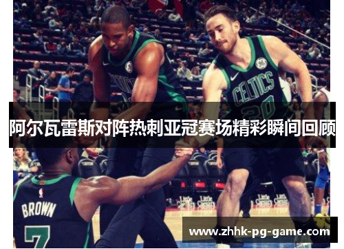 阿尔瓦雷斯对阵热刺亚冠赛场精彩瞬间回顾