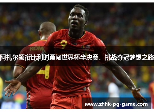 阿扎尔领衔比利时勇闯世界杯半决赛，挑战夺冠梦想之路